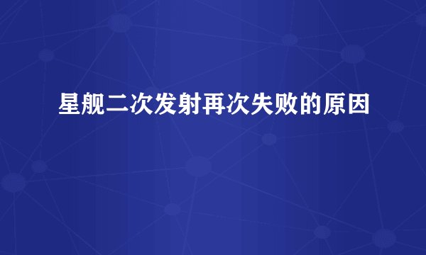 星舰二次发射再次失败的原因