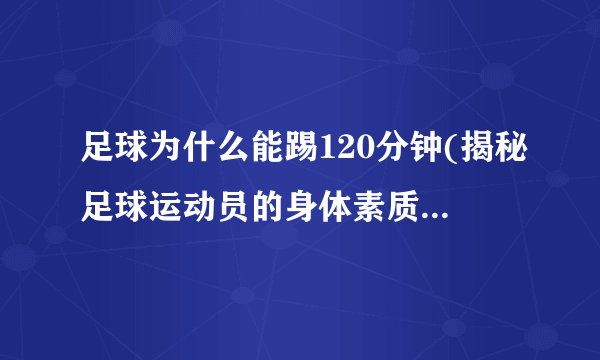 足球为什么能踢120分钟(揭秘足球运动员的身体素质和训练方法)