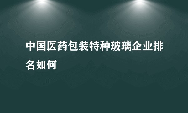 中国医药包装特种玻璃企业排名如何