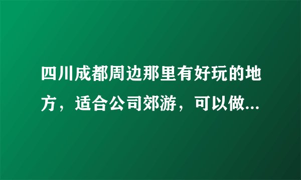 四川成都周边那里有好玩的地方，适合公司郊游，可以做户外训练，如登山，攀岩等乖素质拓展的地方？
