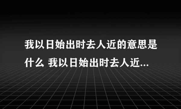 我以日始出时去人近的意思是什么 我以日始出时去人近的原文及翻译