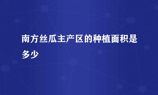 南方丝瓜主产区的种植面积是多少
