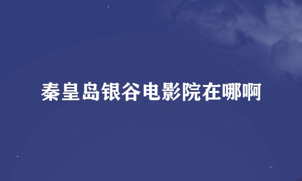 秦皇岛银谷电影院在哪啊