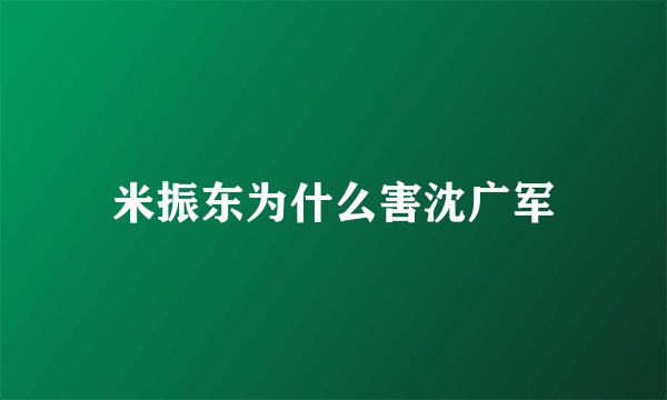 米振东为什么害沈广军