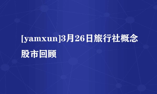 [yamxun]3月26日旅行社概念股市回顾