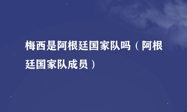 梅西是阿根廷国家队吗（阿根廷国家队成员）