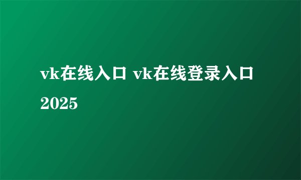 vk在线入口 vk在线登录入口2025