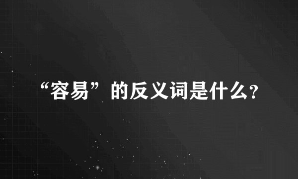 “容易”的反义词是什么？