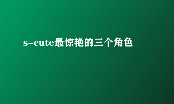 s-cute最惊艳的三个角色