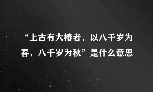 “上古有大椿者，以八千岁为春，八千岁为秋”是什么意思
