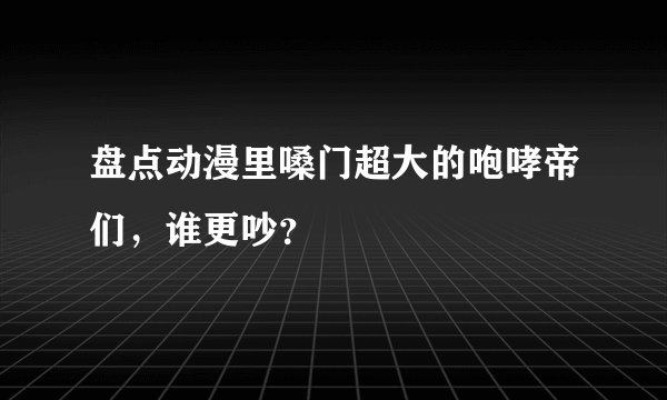 盘点动漫里嗓门超大的咆哮帝们，谁更吵？
