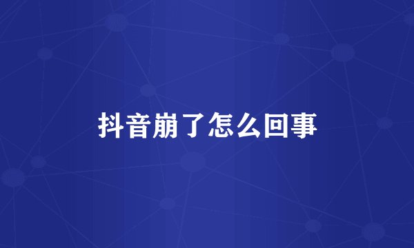 抖音崩了怎么回事