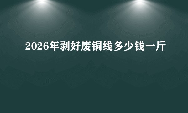 2026年剥好废铜线多少钱一斤