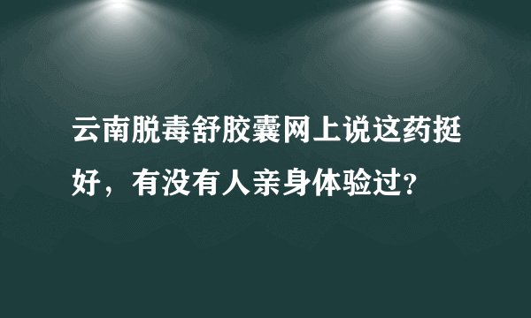 云南脱毒舒胶囊网上说这药挺好，有没有人亲身体验过？