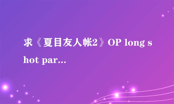 求《夏目友人帐2》OP long shot party（完整版）罗马音