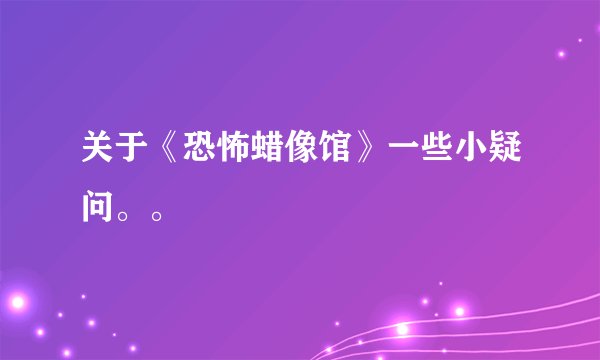关于《恐怖蜡像馆》一些小疑问。。