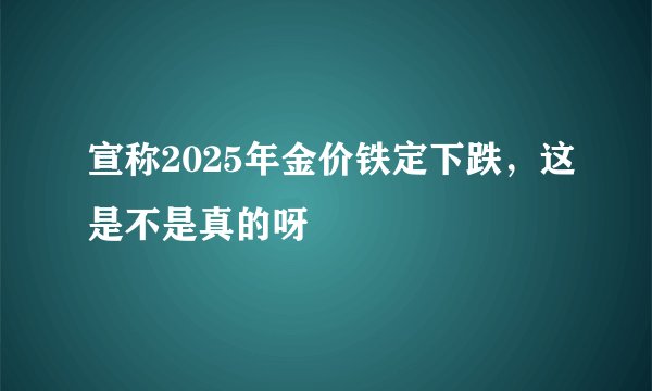 宣称2025年金价铁定下跌，这是不是真的呀