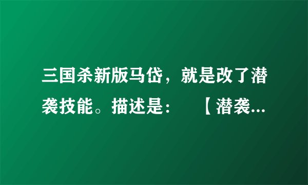 三国杀新版马岱，就是改了潜袭技能。描述是： 【潜袭】——回合开始阶段开始时，你可以