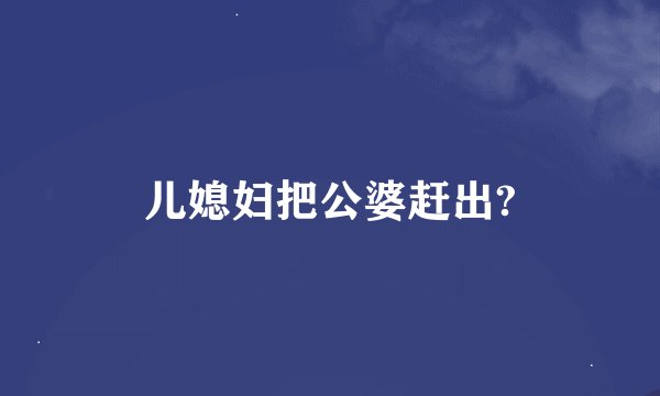 儿媳妇把公婆赶出?