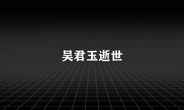 吴君玉逝世