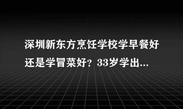 深圳新东方烹饪学校学早餐好还是学冒菜好？33岁学出来准备自己开店，学费大概要多少钱？