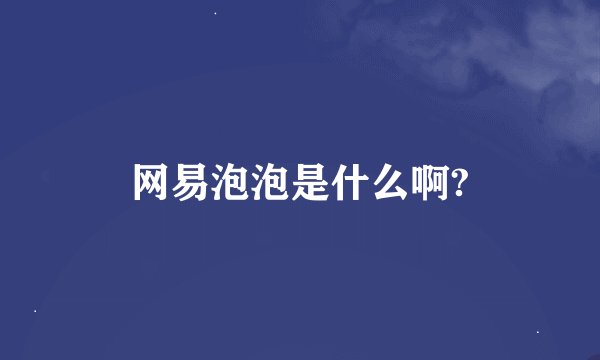网易泡泡是什么啊?