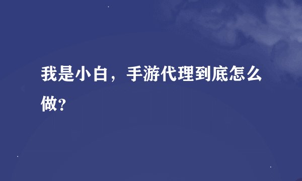 我是小白，手游代理到底怎么做？