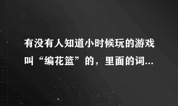 有没有人知道小时候玩的游戏叫“编花篮”的，里面的词是怎么念的，要完整版的哦！