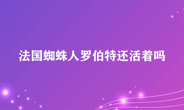 法国蜘蛛人罗伯特还活着吗