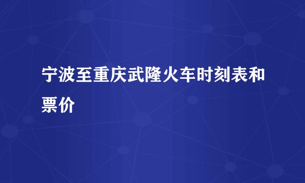 宁波至重庆武隆火车时刻表和票价