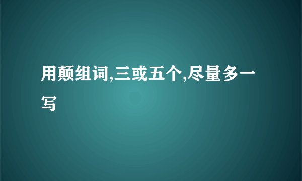 用颠组词,三或五个,尽量多一写