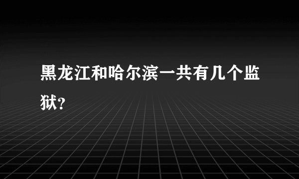 黑龙江和哈尔滨一共有几个监狱？