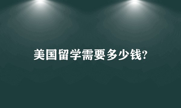 美国留学需要多少钱?