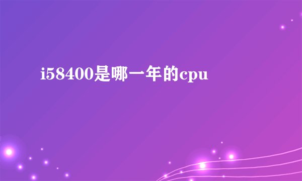 i58400是哪一年的cpu