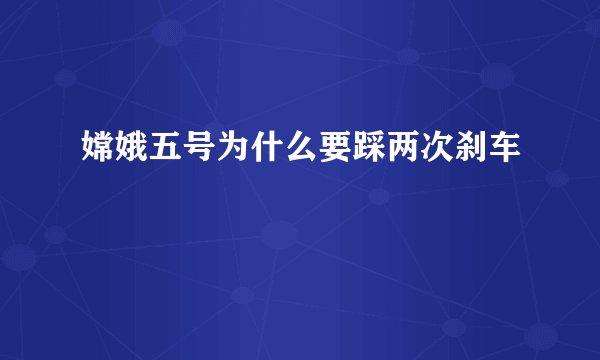 嫦娥五号为什么要踩两次刹车