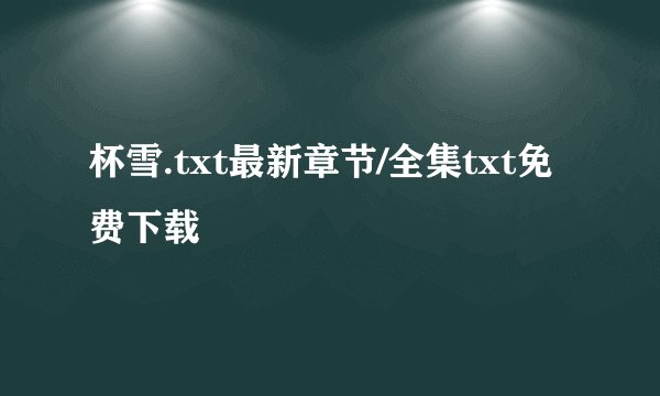 杯雪.txt最新章节/全集txt免费下载
