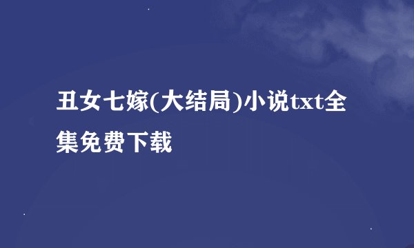 丑女七嫁(大结局)小说txt全集免费下载