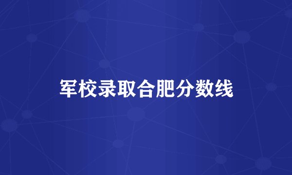 军校录取合肥分数线
