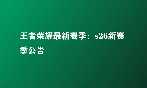 王者荣耀最新赛季：s26新赛季公告