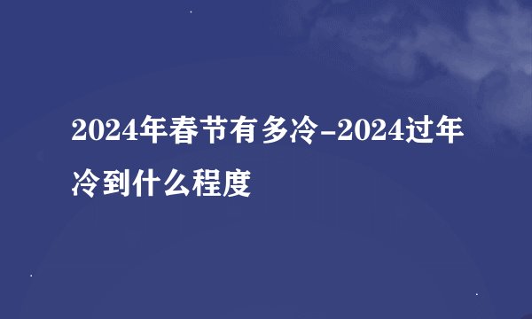 2024年春节有多冷-2024过年冷到什么程度