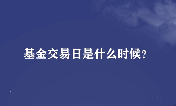基金交易日是什么时候？