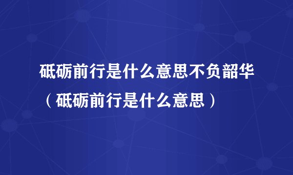 砥砺前行是什么意思不负韶华（砥砺前行是什么意思）