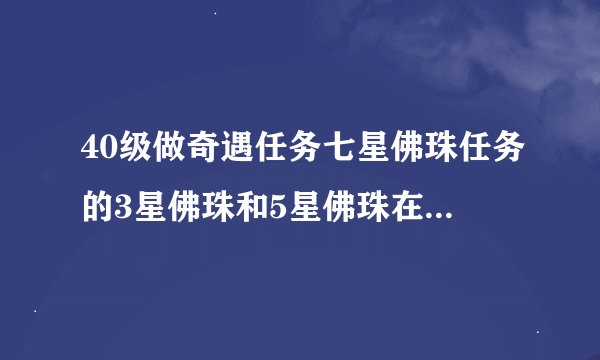 40级做奇遇任务七星佛珠任务的3星佛珠和5星佛珠在那里？我就是找