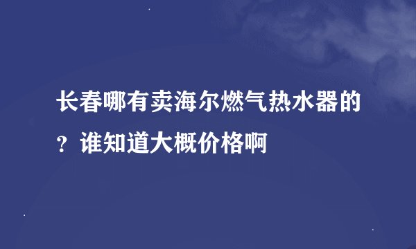 长春哪有卖海尔燃气热水器的？谁知道大概价格啊