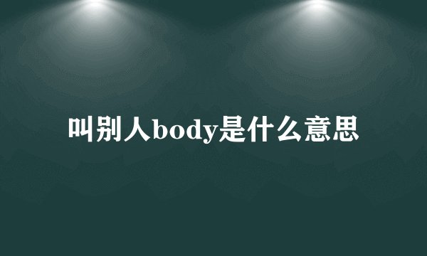 叫别人body是什么意思