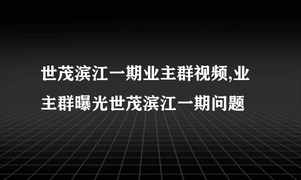 世茂滨江一期业主群视频,业主群曝光世茂滨江一期问题