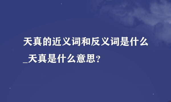 天真的近义词和反义词是什么_天真是什么意思？