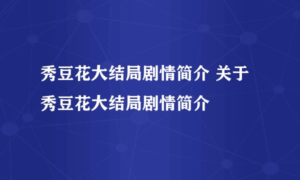 秀豆花大结局剧情简介 关于秀豆花大结局剧情简介