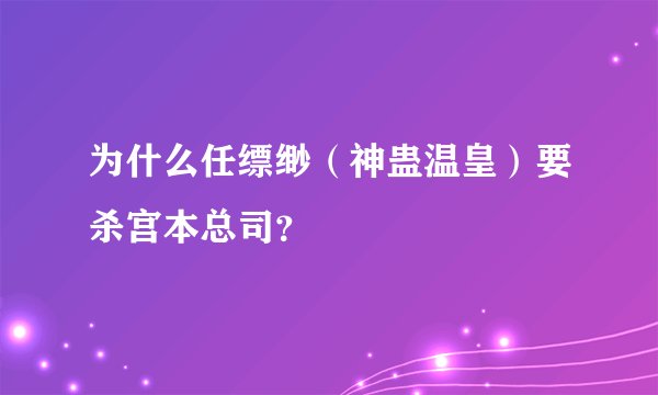 为什么任缥缈(神蛊温皇)要杀宫本总司?