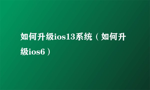 如何升级ios13系统（如何升级ios6）